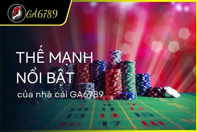 Điểm mạnh tạo lợi thế cạnh tranh cho GA6789